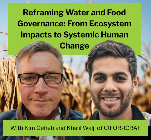 Text reads: Reframing Water and Food Governance: From Ecosystem Impacts to Systemic Human Change, with Kim Geheb and Khalil Walji of CIFOR-ICRAF. Walji and Geheb heads in front of dry cornstalks background.